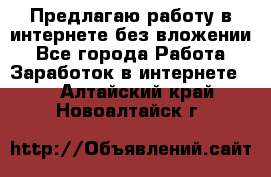 Предлагаю работу в интернете без вложении - Все города Работа » Заработок в интернете   . Алтайский край,Новоалтайск г.